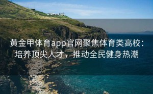 黄金甲体育app官网聚焦体育类高校：培养顶尖人才，推动全民健身热潮