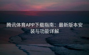 腾讯体育APP下载指南：最新版本安装与功能详解