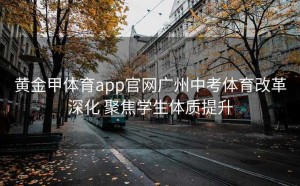 黄金甲体育app官网广州中考体育改革深化 聚焦学生体质提升