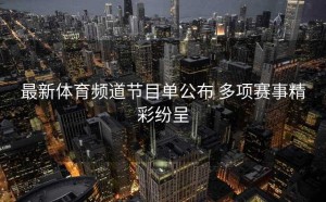 最新体育频道节目单公布 多项赛事精彩纷呈