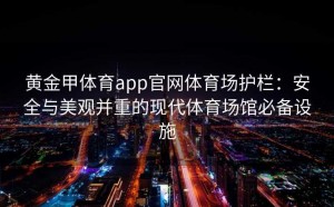 黄金甲体育app官网体育场护栏：安全与美观并重的现代体育场馆必备设施
