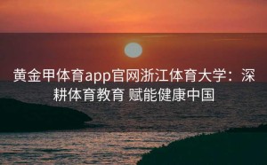 黄金甲体育app官网浙江体育大学：深耕体育教育 赋能健康中国