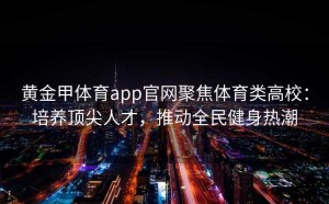 黄金甲体育app官网聚焦体育类高校：培养顶尖人才，推动全民健身热潮