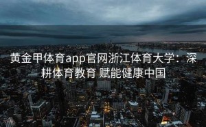 黄金甲体育app官网浙江体育大学：深耕体育教育 赋能健康中国