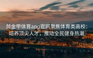 黄金甲体育app官网聚焦体育类高校：培养顶尖人才，推动全民健身热潮