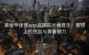 黄金甲体育app官网阳光体育生：赛场上的热血与青春魅力