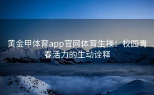 黄金甲体育app官网体育生操：校园青春活力的生动诠释