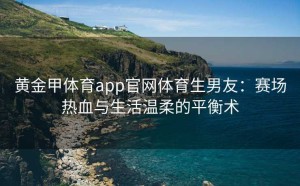 黄金甲体育app官网体育生男友：赛场热血与生活温柔的平衡术