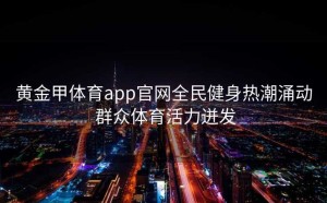 黄金甲体育app官网全民健身热潮涌动 群众体育活力迸发