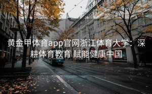 黄金甲体育app官网浙江体育大学：深耕体育教育 赋能健康中国