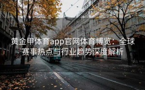 黄金甲体育app官网体育博览：全球赛事热点与行业趋势深度解析