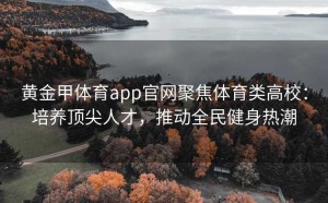黄金甲体育app官网聚焦体育类高校：培养顶尖人才，推动全民健身热潮