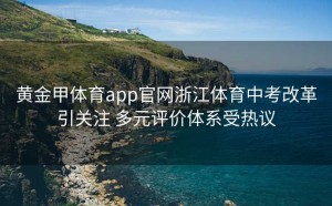 黄金甲体育app官网浙江体育中考改革引关注 多元评价体系受热议
