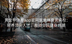黄金甲体育app官网聚焦体育类高校：培养顶尖人才，推动全民健身热潮
