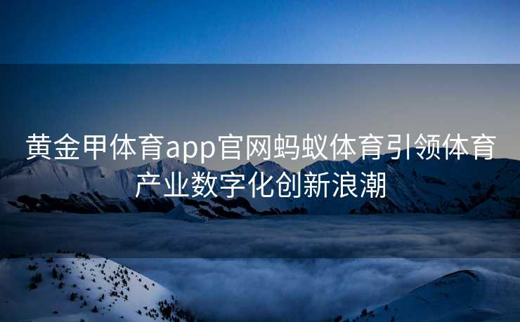 黄金甲体育app官网蚂蚁体育引领体育产业数字化创新浪潮 黄金甲体育app官网蚂蚁体育引领体育产业数字化创新浪潮