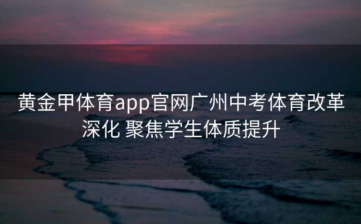 黄金甲体育app官网广州中考体育改革深化 聚焦学生体质提升 黄金甲体育app官网广州中考体育改革深化 聚焦学生体质提升