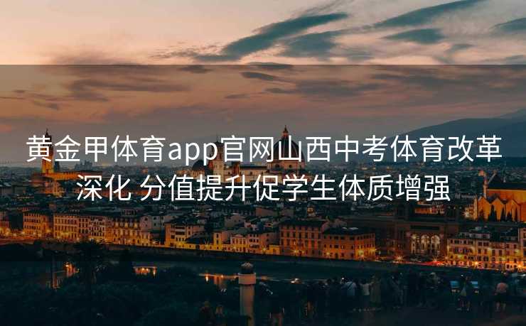 黄金甲体育app官网山西中考体育改革深化 分值提升促学生体质增强 黄金甲体育app官网山西中考体育改革深化 分值提升促学生体质增强
