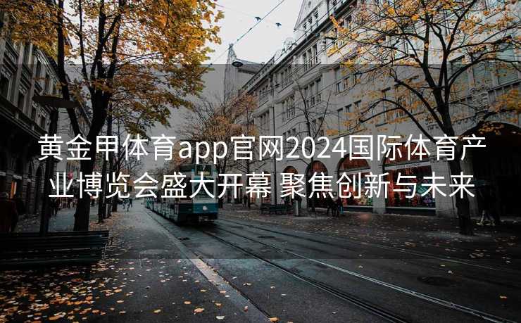 黄金甲体育app官网2024国际体育产业博览会盛大开幕 聚焦创新与未来 黄金甲体育app官网2024国际体育产业博览会盛大开幕 聚焦创新与未来