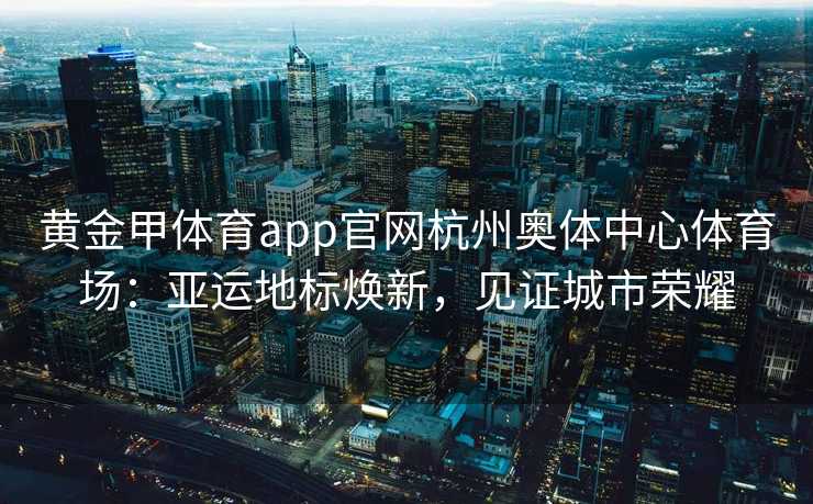 黄金甲体育app官网杭州奥体中心体育场:亚运地标焕新,见证城市荣耀 黄金甲体育app官网杭州奥体中心体育场:亚运地标焕新,见证城市荣耀