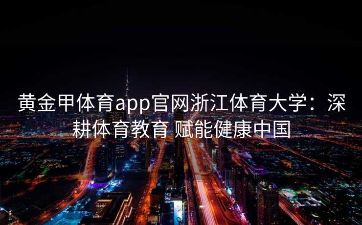 黄金甲体育app官网浙江体育大学:深耕体育教育 赋能健康中国 黄金甲体育app官网浙江体育大学:深耕体育教育 赋能健康中国