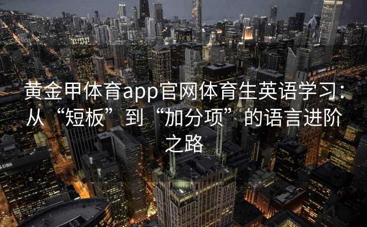 黄金甲体育app官网体育生英语学习:从“短板”到“加分项”的语言进阶之路 黄金甲体育app官网体育生英语学习:从“短板”到“加分项”的语言进阶之路