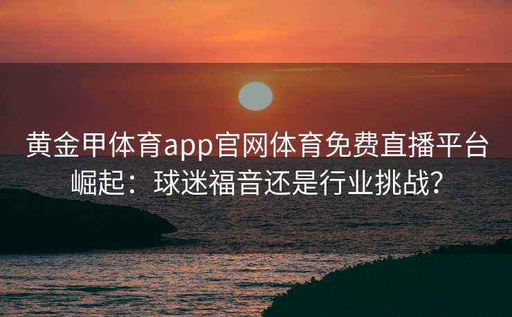 黄金甲体育app官网体育免费直播平台崛起:球迷福音还是行业挑战? 黄金甲体育app官网体育免费直播平台崛起:球迷福音还是行业挑战?