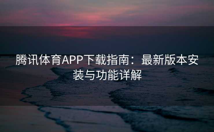 腾讯体育APP下载指南:最新版本安装与功能详解 腾讯体育APP下载指南:最新版本安装与功能详解