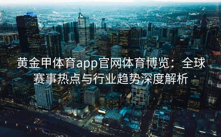 黄金甲体育app官网体育博览:全球赛事热点与行业趋势深度解析 黄金甲体育app官网体育博览:全球赛事热点与行业趋势深度解析