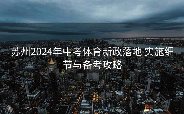 苏州2024年中考体育新政落地 实施细节与备考攻略 苏州2024年中考体育新政落地 实施细节与备考攻略
