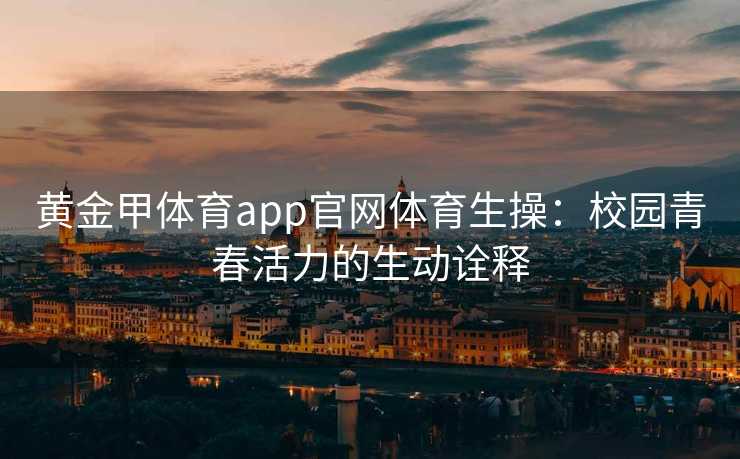 黄金甲体育app官网体育生操:校园青春活力的生动诠释 黄金甲体育app官网体育生操:校园青春活力的生动诠释