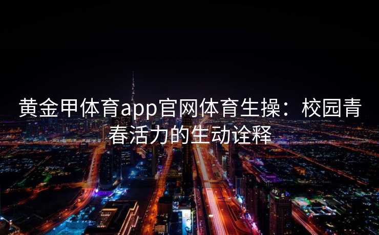 黄金甲体育app官网体育生操:校园青春活力的生动诠释 黄金甲体育app官网体育生操:校园青春活力的生动诠释