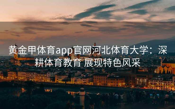 黄金甲体育app官网河北体育大学:深耕体育教育 展现特色风采 黄金甲体育app官网河北体育大学:深耕体育教育 展现特色风采