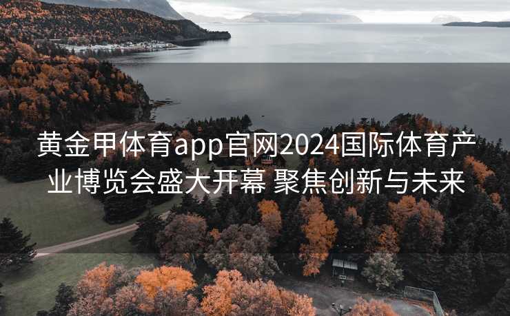 黄金甲体育app官网2024国际体育产业博览会盛大开幕 聚焦创新与未来 黄金甲体育app官网2024国际体育产业博览会盛大开幕 聚焦创新与未来