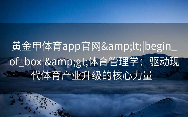 黄金甲体育app官网<|begin_of_box|>体育管理学:驱动现代体育产业升级的核心力量 黄金甲体育app官网<|begin_of_box|>体育管理学:驱动现代体育产业升级的核心力量