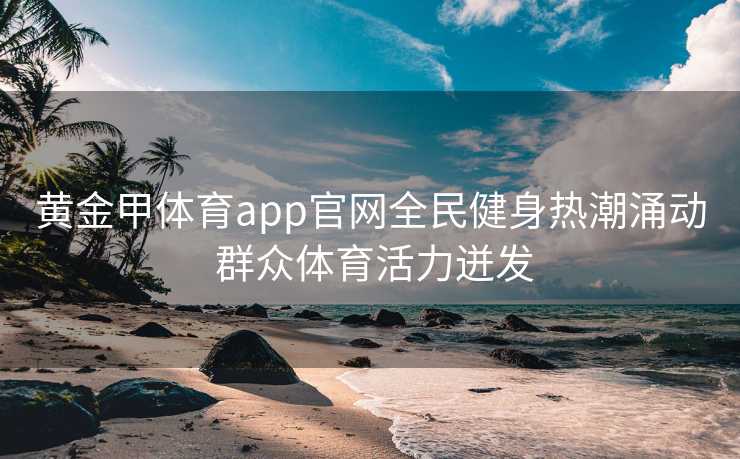 黄金甲体育app官网全民健身热潮涌动 群众体育活力迸发 黄金甲体育app官网全民健身热潮涌动 群众体育活力迸发