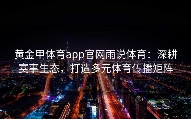 黄金甲体育app官网雨说体育:深耕赛事生态,打造多元体育传播矩阵 黄金甲体育app官网雨说体育:深耕赛事生态,打造多元体育传播矩阵