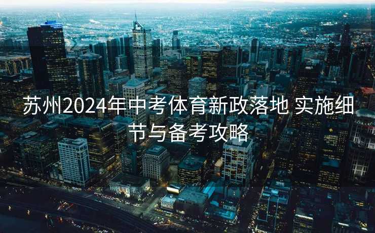 苏州2024年中考体育新政落地 实施细节与备考攻略 苏州2024年中考体育新政落地 实施细节与备考攻略
