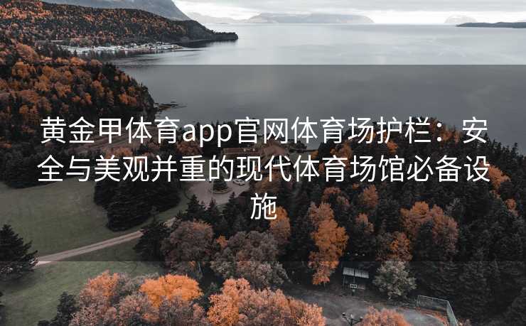 黄金甲体育app官网体育场护栏:安全与美观并重的现代体育场馆必备设施 黄金甲体育app官网体育场护栏:安全与美观并重的现代体育场馆必备设施