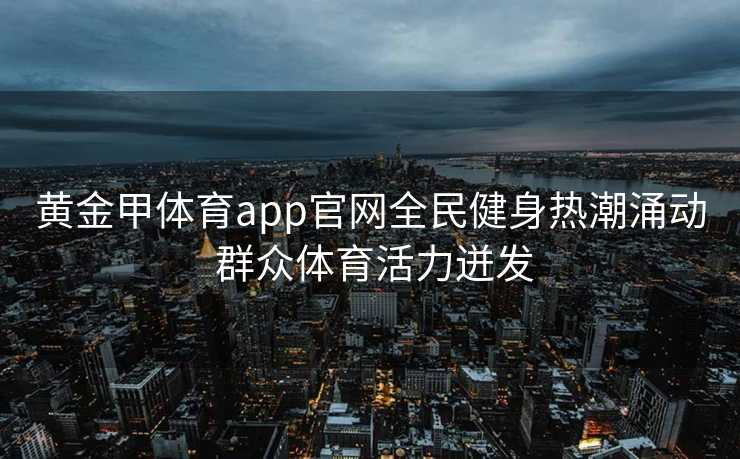 黄金甲体育app官网全民健身热潮涌动 群众体育活力迸发 黄金甲体育app官网全民健身热潮涌动 群众体育活力迸发