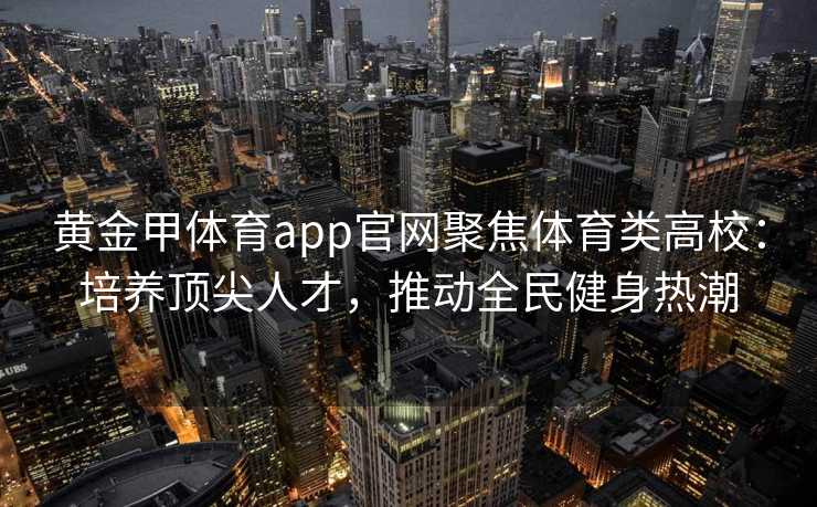 黄金甲体育app官网聚焦体育类高校:培养顶尖人才,推动全民健身热潮 黄金甲体育app官网聚焦体育类高校:培养顶尖人才,推动全民健身热潮
