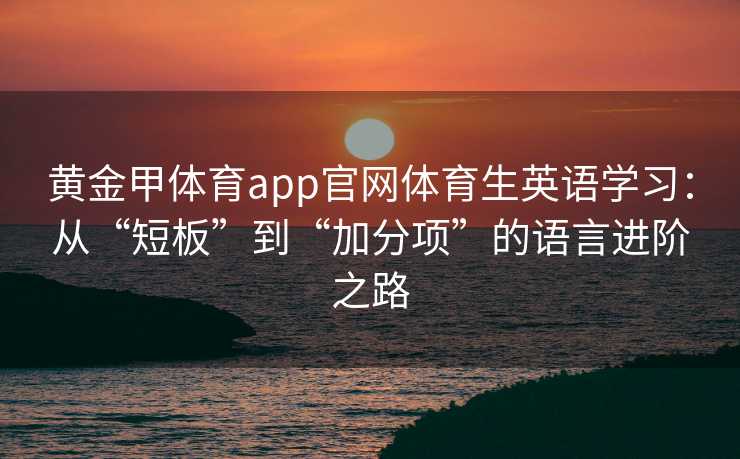 黄金甲体育app官网体育生英语学习:从“短板”到“加分项”的语言进阶之路 黄金甲体育app官网体育生英语学习:从“短板”到“加分项”的语言进阶之路