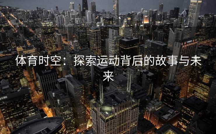 体育时空:探索运动背后的故事与未来 体育时空:探索运动背后的故事与未来
