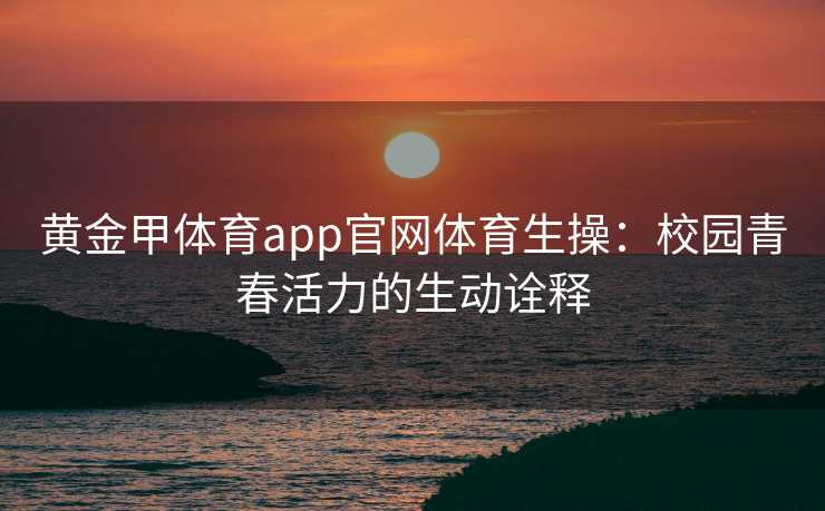 黄金甲体育app官网体育生操:校园青春活力的生动诠释 黄金甲体育app官网体育生操:校园青春活力的生动诠释