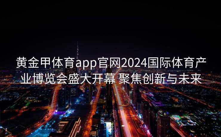 黄金甲体育app官网2024国际体育产业博览会盛大开幕 聚焦创新与未来 黄金甲体育app官网2024国际体育产业博览会盛大开幕 聚焦创新与未来