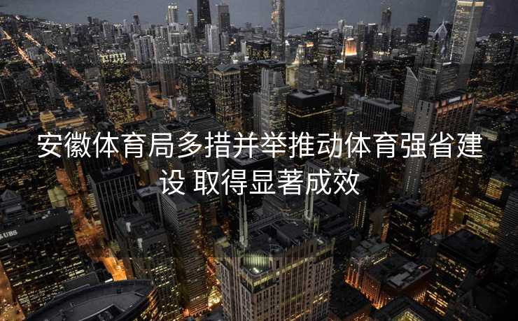 安徽体育局多措并举推动体育强省建设 取得显著成效