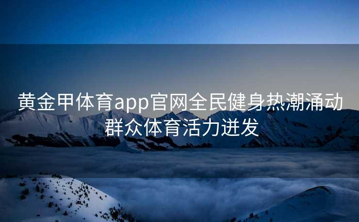 黄金甲体育app官网全民健身热潮涌动 群众体育活力迸发 黄金甲体育app官网全民健身热潮涌动 群众体育活力迸发