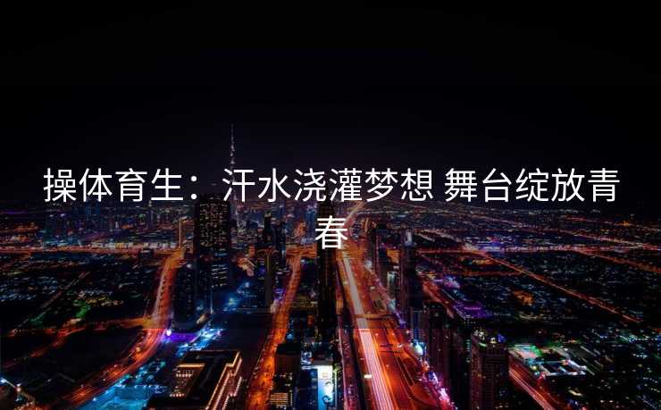 操体育生:汗水浇灌梦想 舞台绽放青春 操体育生:汗水浇灌梦想 舞台绽放青春