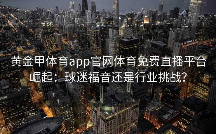 黄金甲体育app官网体育免费直播平台崛起:球迷福音还是行业挑战? 黄金甲体育app官网体育免费直播平台崛起:球迷福音还是行业挑战?