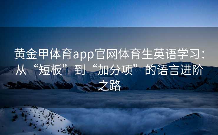 黄金甲体育app官网体育生英语学习:从“短板”到“加分项”的语言进阶之路 黄金甲体育app官网体育生英语学习:从“短板”到“加分项”的语言进阶之路
