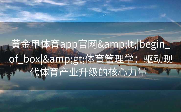 黄金甲体育app官网<|begin_of_box|>体育管理学:驱动现代体育产业升级的核心力量 黄金甲体育app官网<|begin_of_box|>体育管理学:驱动现代体育产业升级的核心力量